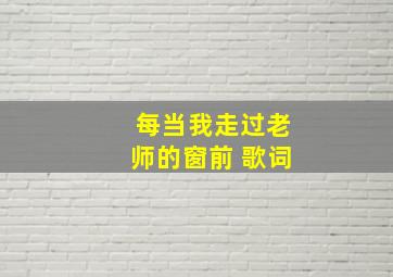 每当我走过老师的窗前 歌词